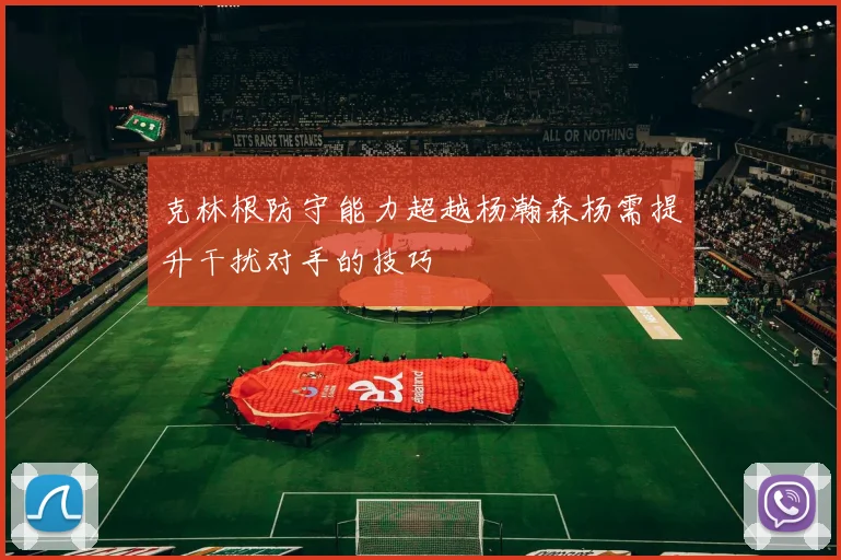 克林根防守能力超越杨瀚森杨需提升干扰对手的技巧