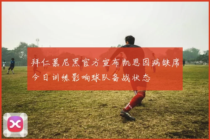 拜仁慕尼黑官方宣布凯恩因病缺席今日训练影响球队备战状态