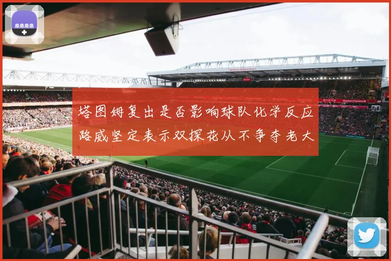 塔图姆复出是否影响球队化学反应路威坚定表示双探花从不争夺老大地位