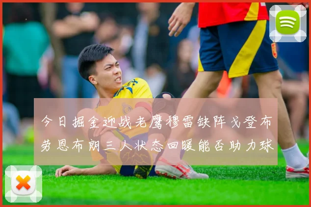 今日掘金迎战老鹰穆雷缺阵戈登布劳恩布朗三人状态回暖能否助力球队取胜