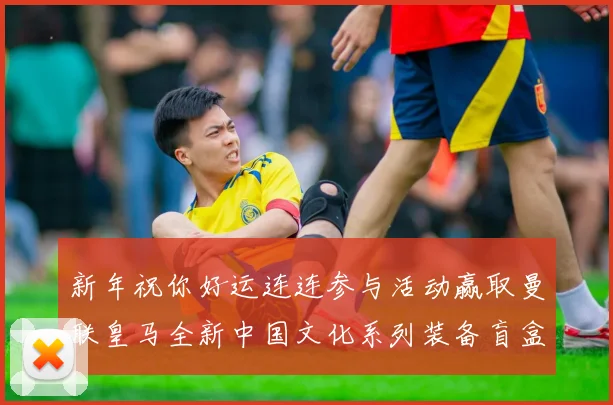 新年祝你好运连连参与活动赢取曼联皇马全新中国文化系列装备盲盒