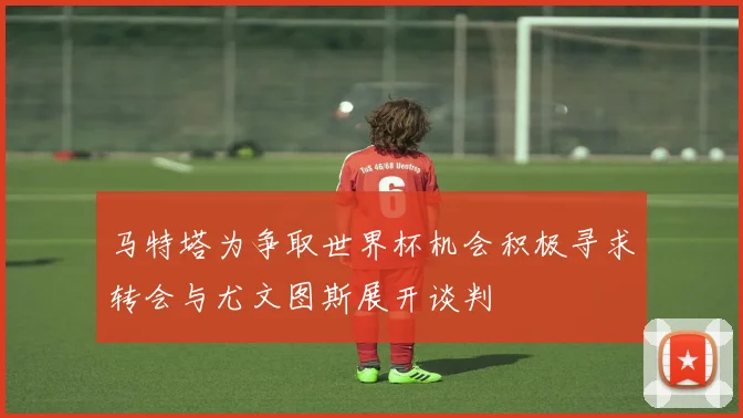 马特塔为争取世界杯机会积极寻求转会与尤文图斯展开谈判