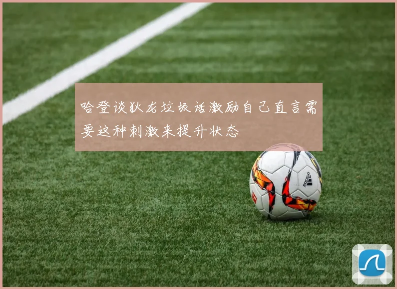 哈登谈狄龙垃圾话激励自己直言需要这种刺激来提升状态