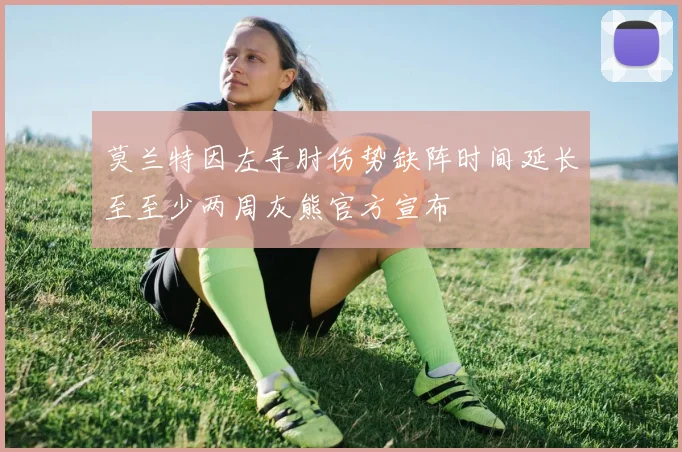 莫兰特因左手肘伤势缺阵时间延长至至少两周灰熊官方宣布