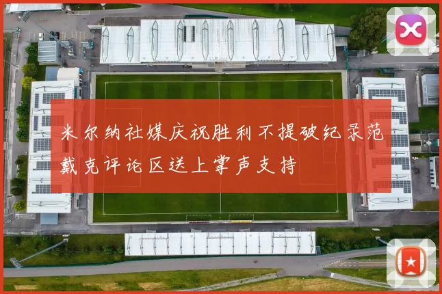 米尔纳社媒庆祝胜利不提破纪录范戴克评论区送上掌声支持