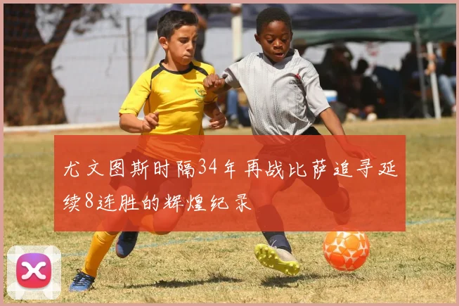 尤文图斯时隔34年再战比萨追寻延续8连胜的辉煌纪录