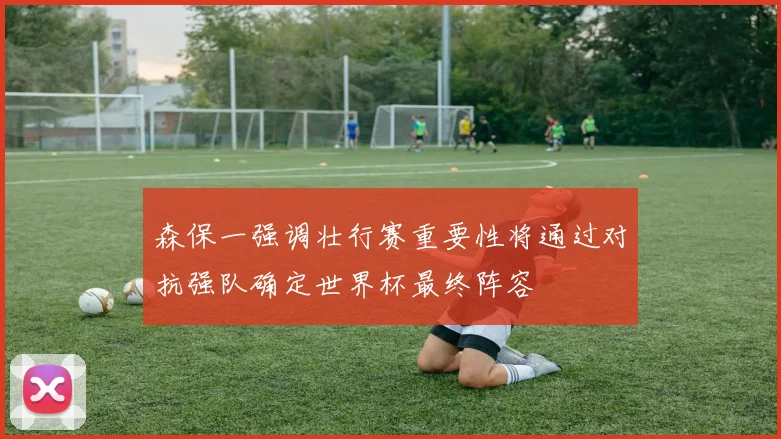 森保一强调壮行赛重要性将通过对抗强队确定世界杯最终阵容