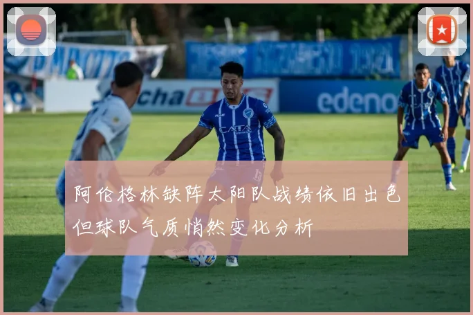 阿伦格林缺阵太阳队战绩依旧出色但球队气质悄然变化分析