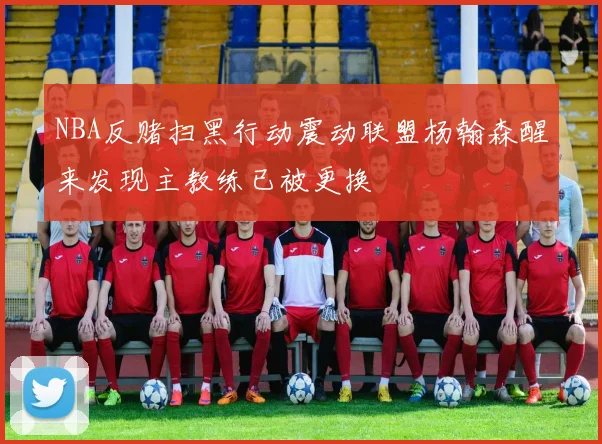 NBA反赌扫黑行动震动联盟杨翰森醒来发现主教练已被更换