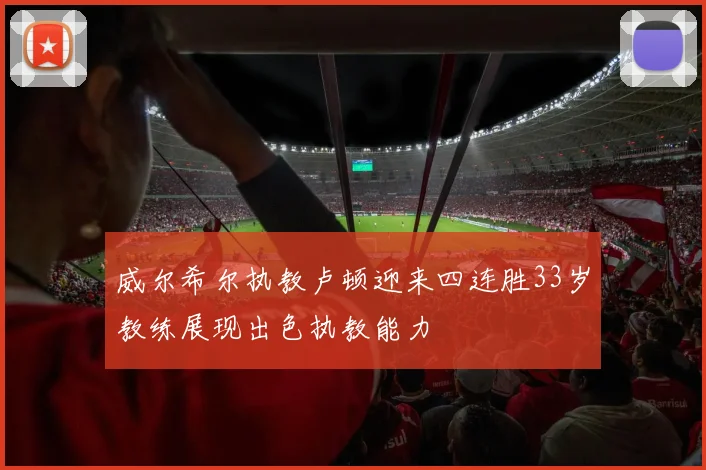 威尔希尔执教卢顿迎来四连胜33岁教练展现出色执教能力