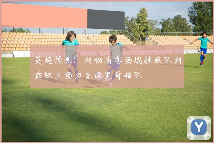 英超预测：利物浦客场战胜狼队利兹联主场力克诺里奇猫队