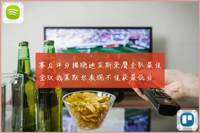 赛后评分揭晓迪亚斯荣膺全队最佳金玟哉莱默尔表现不佳获最低分