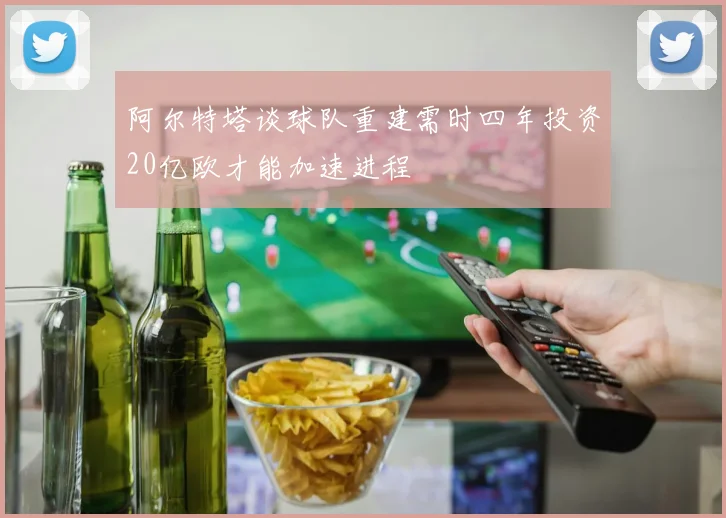 阿尔特塔谈球队重建需时四年投资20亿欧才能加速进程