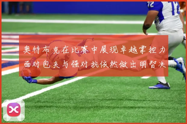 奥特布克在比赛中展现卓越掌控力面对包夹与强对抗依然做出明智决策