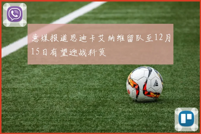 意媒报道恩迪卡艾纳维留队至12月15日有望迎战科莫