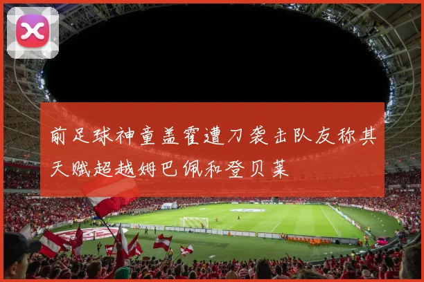 前足球神童盖霍遭刀袭击队友称其天赋超越姆巴佩和登贝莱