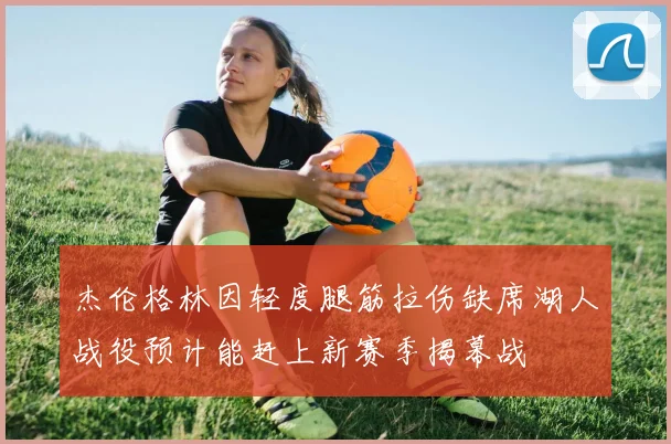杰伦格林因轻度腿筋拉伤缺席湖人战役预计能赶上新赛季揭幕战