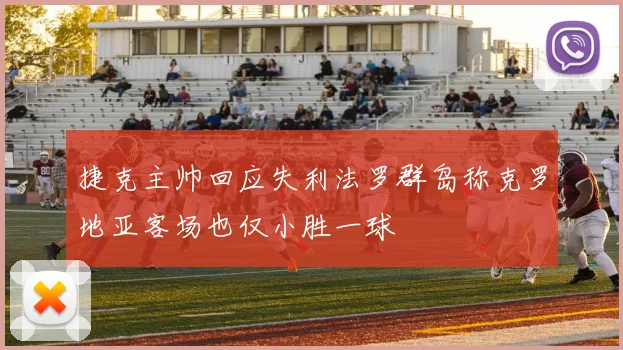 捷克主帅回应失利法罗群岛称克罗地亚客场也仅小胜一球