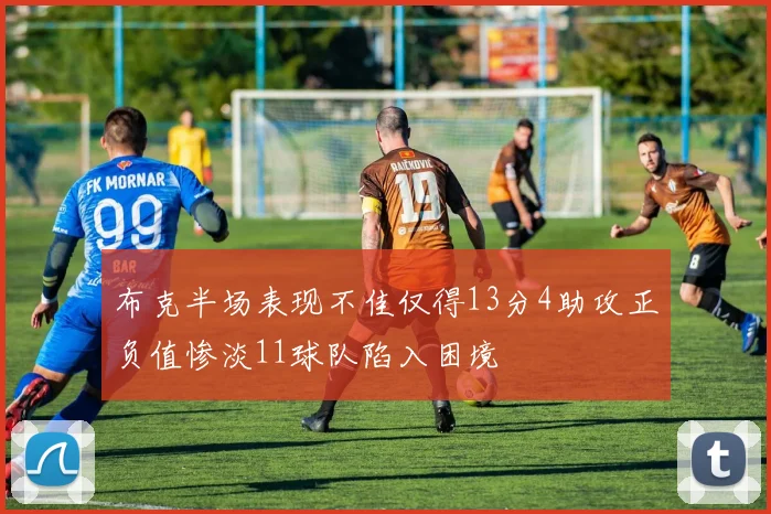 布克半场表现不佳仅得13分4助攻正负值惨淡11球队陷入困境