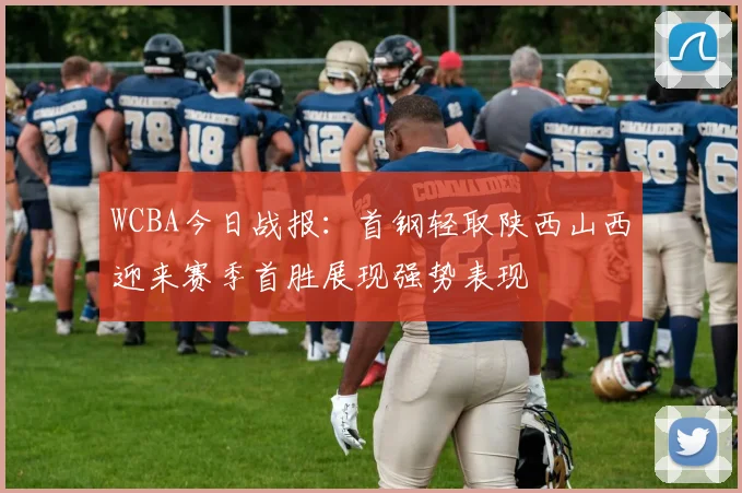 WCBA今日战报：首钢轻取陕西山西迎来赛季首胜展现强势表现