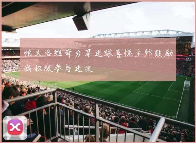 帕夫洛维奇分享进球喜悦主帅鼓励我积极参与进攻