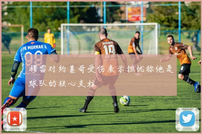 穆雷对约基奇受伤表示担忧称他是球队的核心支柱