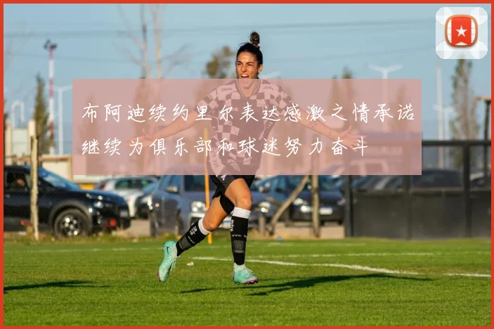 布阿迪续约里尔表达感激之情承诺继续为俱乐部和球迷努力奋斗