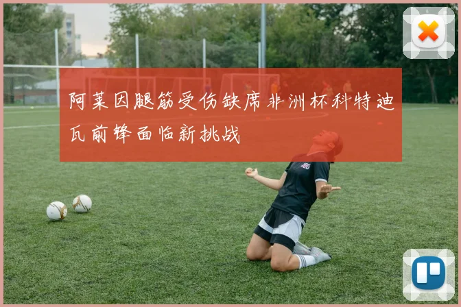 阿莱因腿筋受伤缺席非洲杯科特迪瓦前锋面临新挑战