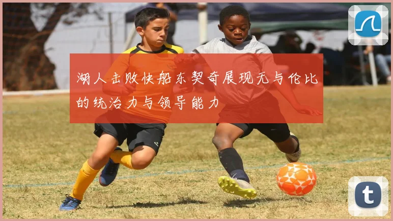 湖人击败快船东契奇展现无与伦比的统治力与领导能力