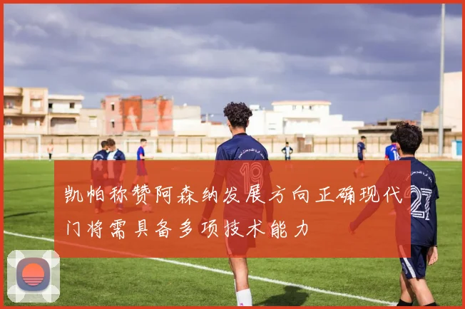 凯帕称赞阿森纳发展方向正确现代门将需具备多项技术能力
