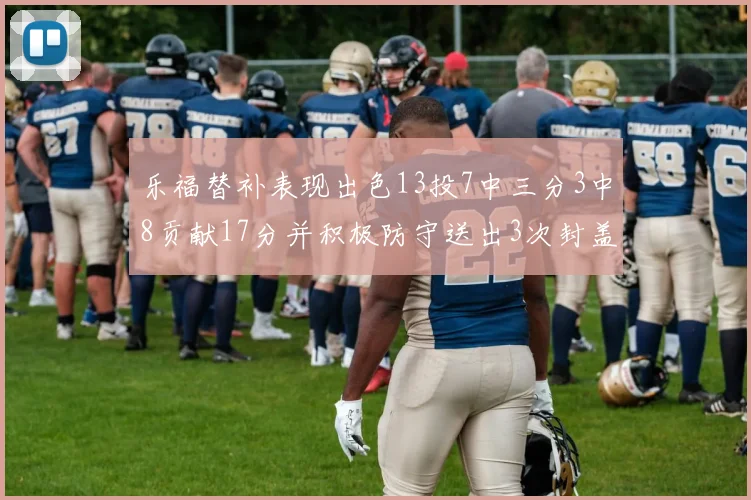 乐福替补表现出色13投7中三分3中8贡献17分并积极防守送出3次封盖