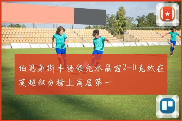 伯恩茅斯半场领先水晶宫2-0竟然在英超积分榜上高居第一