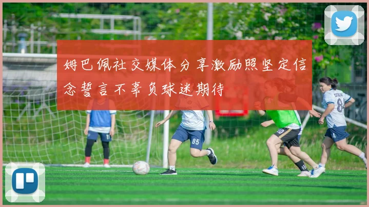 姆巴佩社交媒体分享激励照坚定信念誓言不辜负球迷期待