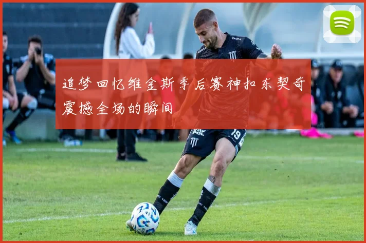 追梦回忆维金斯季后赛神扣东契奇震撼全场的瞬间