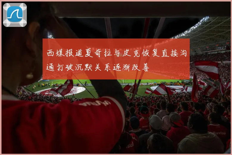 西媒报道夏奇拉与皮克恢复直接沟通打破沉默关系逐渐改善