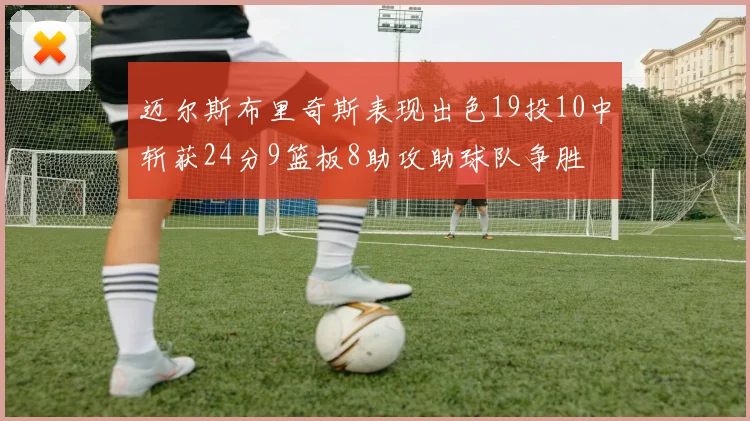 迈尔斯布里奇斯表现出色19投10中斩获24分9篮板8助攻助球队争胜