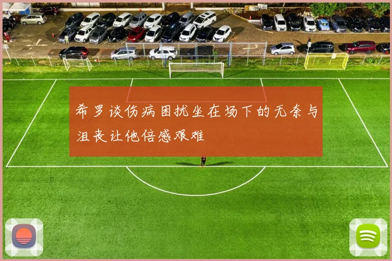 希罗谈伤病困扰坐在场下的无奈与沮丧让他倍感艰难