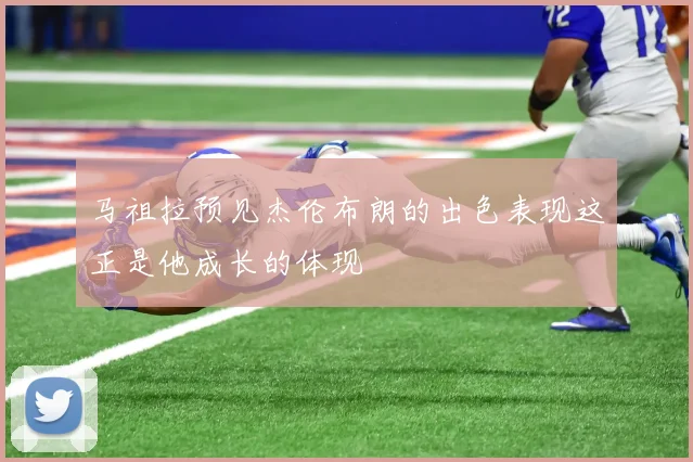 马祖拉预见杰伦布朗的出色表现这正是他成长的体现