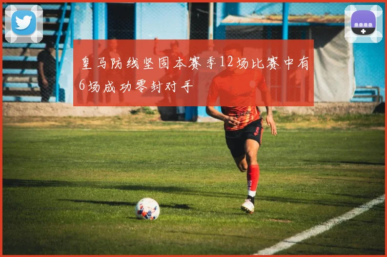 皇马防线坚固本赛季12场比赛中有6场成功零封对手