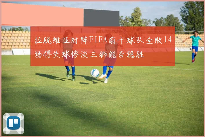 拉脱维亚对阵FIFA前十球队全败14场得失球惨淡三狮能否稳胜