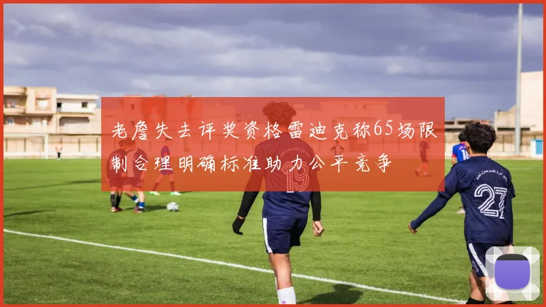 老詹失去评奖资格雷迪克称65场限制合理明确标准助力公平竞争