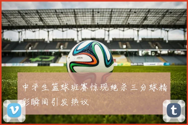 中学生篮球班赛惊现绝杀三分球精彩瞬间引发热议