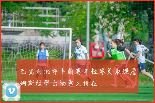 巴克利批评季前赛年轻球员表现詹姆斯短暂出场意义何在