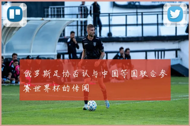 俄罗斯足协否认与中国等国联合参赛世界杯的传闻