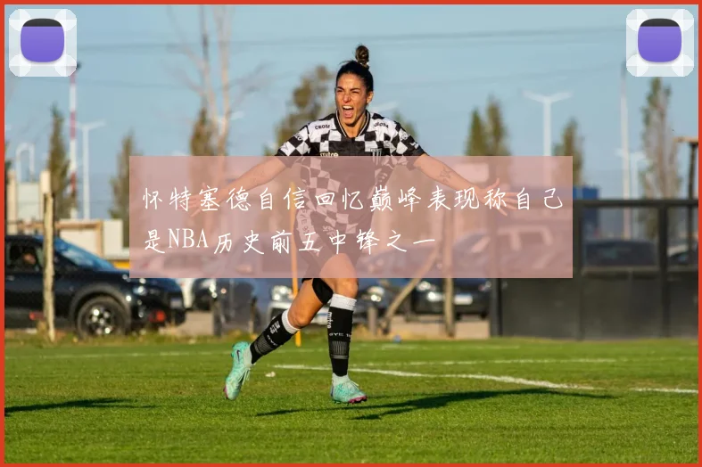 怀特塞德自信回忆巅峰表现称自己是NBA历史前五中锋之一