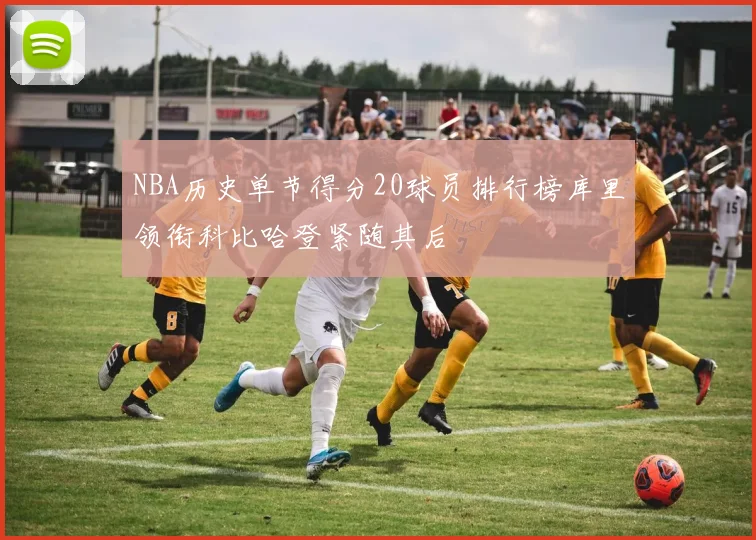 NBA历史单节得分20球员排行榜库里领衔科比哈登紧随其后