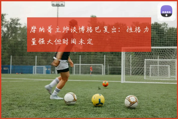 摩纳哥主帅谈博格巴复出：性格力量强大但时间未定