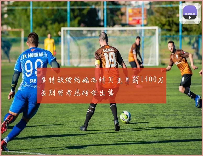 多特欲续约施洛特贝克年薪1400万否则将考虑转会出售