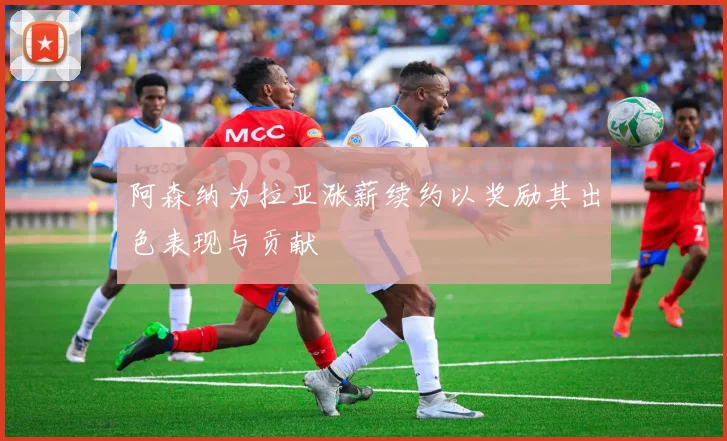 阿森纳为拉亚涨薪续约以奖励其出色表现与贡献