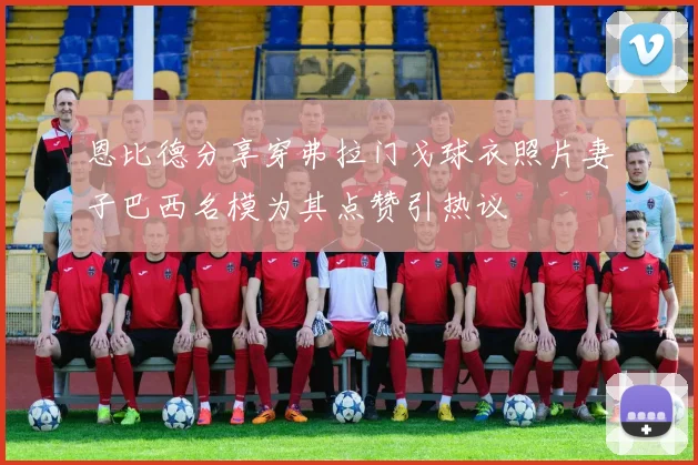 恩比德分享穿弗拉门戈球衣照片妻子巴西名模为其点赞引热议